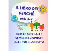 Il libro dei perché età 3-7: Per te speciali e semplici risposte alla tua curiosità