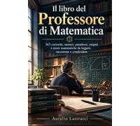 IL LIBRO DEL PROFESSORE DI MATEMATICA: 365 curiosità, numeri, paradossi, enigmi e storie matematiche da leggere, raccontare e condividere