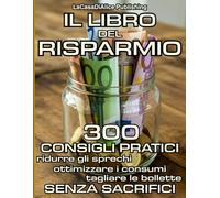 IL LIBRO DEL RISPARMIO: 300 consigli pratici, trucchi ed espedienti per tagliare le bollette, ridurre gli sprechi, ottimizzare i consumi e risparmiare fino a 10.000 euro l'anno