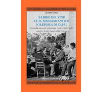 Il libro del vino e del mangiar antico nell'isola di Capri. Cronache, racconti, personaggi e segreti di locande, osterie e di altri luoghi della felicità