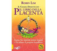 Il libro della placenta. Il Chakra dimenticato. Come far nascere senza traumi e in salute il proprio bambino