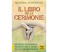 Il libro delle cerimonie. Saggezza sciamanica per invocare il sacro nella vita quotidiana
