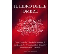 IL LIBRO DELLE OMBRE: Come Creare Un Libro Di Incantesimi Di Stregoneria Per Principianti Con Rituali Per Connettersi Con La Natura