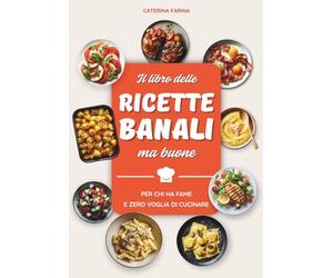 Il Libro delle Ricette Banali ma Buone: Piatti Facili e Veloci per Chi Ha Fame e Non Ha Voglia di Cucinare, Pochi Ingredienti, Pronti in 10 minuti!