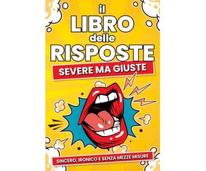 IL LIBRO DELLE RISPOSTE SEVERE MA GIUSTE: Sincero, ironico e senza mezze misure