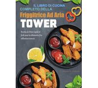 Il libro di Cucina Completo della Friggitrice Ad Aria Tower: Ricette di friggitrice ad aria facili e veloci per principianti e utenti esperti.