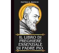 IL LIBRO DI PREGHIERE ESSENZIALE DI PADRE PIO: Potente Novena, Litania E Coroncina Al Santo Patrono D'Italia, Degli Adolescenti E Dei Gruppi Di Preghiera