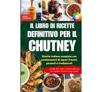 Il libro di ricette definitivo per il chutney: Ricette indiane complete con combinazioni di sapori freschi, piccanti e tradizionali || Con immagini colorate e bonus speciali