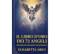 IL LIBRO D'ORO DEI 72 ANGELI: raccolta completa di invocazioni ed esortazioni