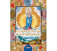 Il Libro d'Oro di Maria Santissima. Il trattato della vera devozione alla Santa Vergine, Le Glorie di Maria, una Nota su Maria Corredentrice e le principali devozioni mariane per salvare noi stes...