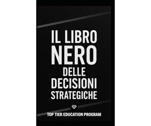 Il Libro Nero delle Decisioni Strategiche: Come prendere decisioni vincenti con modelli strategici, pensiero critico e visione sistemica