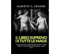 Il libro supremo di tutte le magie. Tesori nascosti alla portata di tutti. Magia bianca, magia rossa, magia verde e magia nera