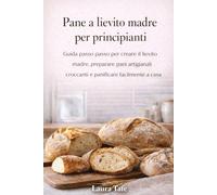 IL LIEVITAZIONE MADRE VIAGGIO NELLA PASTICCERIA PER PRINCIPIANTI: Una guida per principianti a preparare antipasti, cuocere pagnotte artigianali e preparare deliziosi pani fatti in casa con fiducia