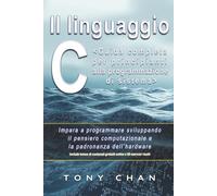 Il linguaggio C, Guida completa per principianti alla programmazione di sistema: Impara a programmare sviluppando il pensiero computazionale e la padronanza dell’hardware