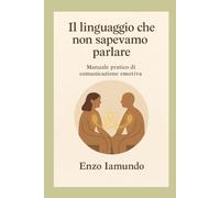 IL LINGUAGGIO CHE NON SAPEVAMO PARLARE: Manuale pratico di comunicazione emotiva, attraverso un racconto intenso, delicato e profondo