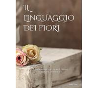 Il linguaggio dei fiori: Il dizionario dei fiori e i loro significati (EDIZIONE ILLUSTRATA)