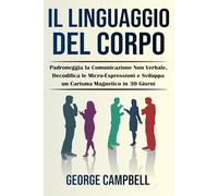 Il Linguaggio del Corpo: Padroneggia la Comunicazione Non Verbale, Decodifica le Micro-Espressioni e Sviluppa un Carisma Magnetico in 30 Giorni