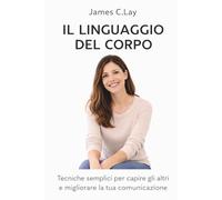Il linguaggio del corpo: Tecniche semplici per capire gli altri e migliorare la tua comunicazione