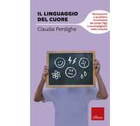 Il linguaggio del cuore. Riconoscere e accettare le emozioni dei propri figli e accompagnarli nella crescita