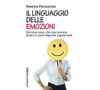 Il linguaggio delle emozioni. Che cosa sono, cosa cercano di dirci e come imparare a governarle
