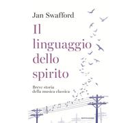 Il linguaggio dello spirito. Breve storia della musica classica - Swafford Jan