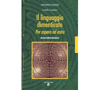 Il linguaggio dimenticato. Per aspera ad astra. Un racconto iniziatico - C...