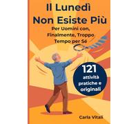 Il Lunedì Non Esiste Più - Per Uomini con, Finalmente, Troppo Tempo per Sé: 121 cose da fare in pensione: pratiche, originali e a basso costo