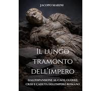Il lungo tramonto dell'Impero: Dall'espansione al caos - guerre, crisi e caduta dell'Impero Romano