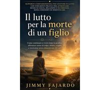 Il lutto per la morte di un figlio: Come continuare a vivere dopo la perdita: affrontare senso di colpa, dolore, coppia e ricorrenze senza dimenticare chi ami