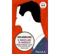 Il macellaio di Damasco. Bashar al-Assad: biografia di un tiranno che non voleva esserlo