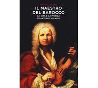 Il maestro del barocco. La vita e la musica di Antonio Vivaldi