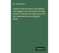 Il maestro del canto sacro che insegna colla maggior brevità possibile le regole teoriche e pratiche del canto fermo non che l'essenziale del canto figurato corale