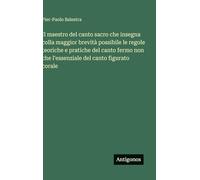 Il maestro del canto sacro che insegna colla maggior brevità possibile le regole teoriche e pratiche del canto fermo non che l'essenziale del canto figurato corale