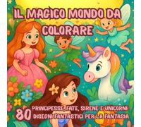 IL MAGICO MONDO DA COLORARE: PRINCIPESSE, FATE, SIRENE E UNICORNI