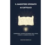 Il Magistero spiegato ai cattolici: Comprendere l'autorità dottrinale della Chiesa, i vescovi e il deposito della fede