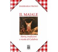 Il maiale. Storia, tradizioni e ricette di Calabria - Froio Barbara