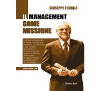 Il management come missione. La storia professionale di un top manager che ha vissuto con passione il suo impegno nella gestione di imprese private, aziende pubbliche, associazioni di rappresenta...