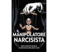IL MANIPOLATORE NARCISISTA: 11 Tecniche Pratiche per Identificare, Disarmare e Affrontare un Narcisista Patologico | Manuale Strategico per Liberarsi da Relazioni Tossiche in Amore, Amicizia e Lavoro
