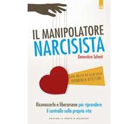 Il manipolatore narcisista. Riconoscerlo e liberarsene per riprendere il controllo sulla propria vita