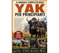 IL MANUALE COMPLETO DEGLI YAK PER PRINCIPIANTI: Tutto quello che c’è da sapere sugli yak: caratteristiche della specie e temperamento, adattamenti ... alimentazione e nutrizione, riproduz....