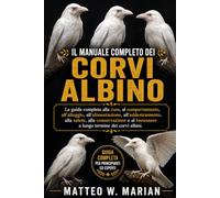 IL MANUALE COMPLETO DEI CORVI ALBINO: La guida completa alla cura, al comportamento, all'alloggio, all'alimentazione, all'addestramento, alla salute, ... benessere a lungo termine dei corvi albini.