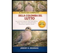 IL MANUALE COMPLETO DELLA COLOMBA DEL LUTTO: Tutto ciò che devi sapere per svelare i segreti della loro biologia, comportamento, riproduzione, habitat, alimentazione e significato culturale