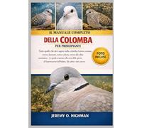IL MANUALE COMPLETO DELLA COLOMBA PER PRINCIPIANTI: Tutto quello che devi sapere sulla colomba (tortora comune, tortora diamante, tortora zebrata, ... alla cura delle specie, all'impostazione