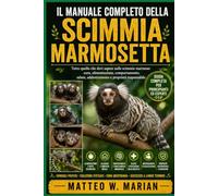 IL MANUALE COMPLETO DELLA SCIMMIA MARMOSETTA: Tutto quello che devi sapere sulle scimmie marmose: cura, alimentazione, comportamento, salute, addestramento e proprietà responsabile.