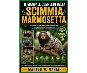 IL MANUALE COMPLETO DELLA SCIMMIA MARMOSETTA: Tutto quello che devi sapere sulle scimmie marmose: cura, alimentazione, comportamento, salute, addestramento e proprietà responsabile.