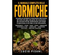 IL MANUALE COMPLETO DELLE FORMICHE: Una guida per principianti al comportamento delle formiche, alle colonie, alle regine, alle operaie, alla ... di sopravvivenza, al ciclo vitale e a