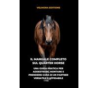 Il Manuale Completo sul Quarter Horse: Una Guida Pratica per Addestrare, Montare e Prendersi Cura di un Partner Versatile e Affidabile