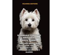 Il Manuale Completo sul West Highland White Terrier: Una Guida Pratica per Addestrare, Crescere e Prendersi Cura di un Compagno Sicuro di Sé e Allegro