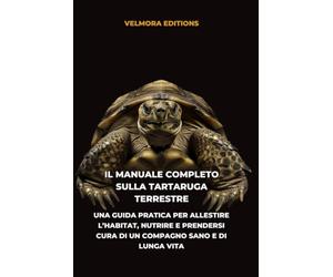 Il Manuale Completo sulla Tartaruga Terrestre: Una Guida Pratica per Allestire l’Habitat, Nutrire e Prendersi Cura di un Compagno Sano e di Lunga Vita