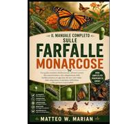 IL MANUALE COMPLETO SULLE FARFALLE MONARCOSE: Una guida completa all'allevamento, all'osservazione, alla conservazione e alla comprensione delle ... al ripristino dell'habitat e alla gestio